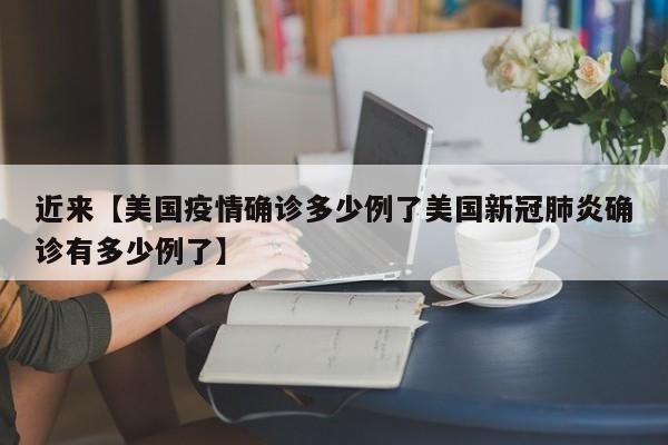 近来【美国疫情确诊多少例了美国新冠肺炎确诊有多少例了】