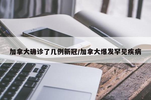 加拿大确诊了几例新冠/加拿大爆发罕见疾病