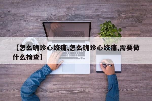 【怎么确诊心绞痛,怎么确诊心绞痛,需要做什么检查】