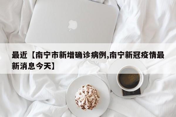 最近【南宁市新增确诊病例,南宁新冠疫情最新消息今天】