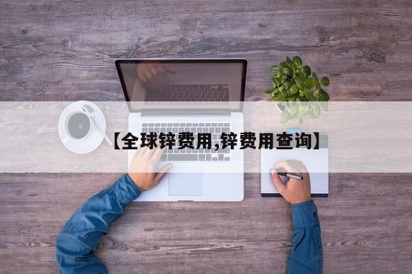 【全球锌费用,锌费用查询】