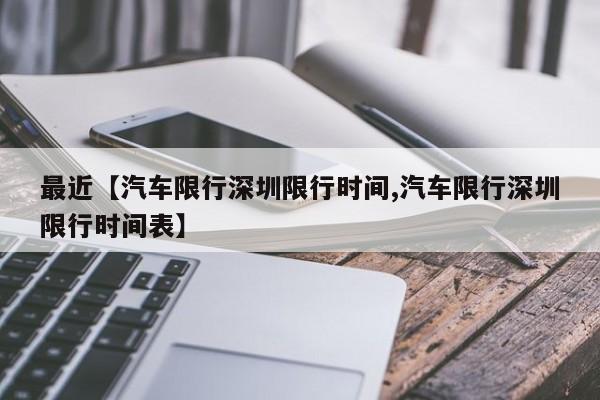 最近【汽车限行深圳限行时间,汽车限行深圳限行时间表】