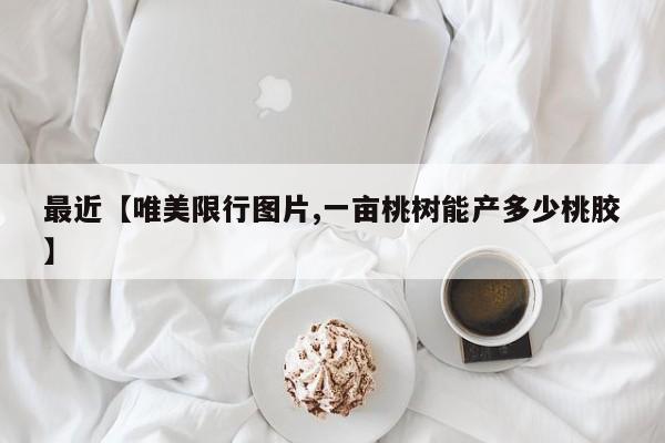 最近【唯美限行图片,一亩桃树能产多少桃胶】