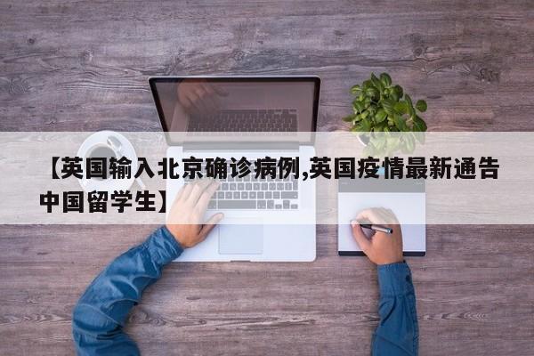 【英国输入北京确诊病例,英国疫情最新通告中国留学生】