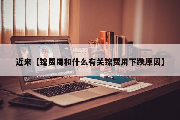 近来【镍费用和什么有关镍费用下跌原因】