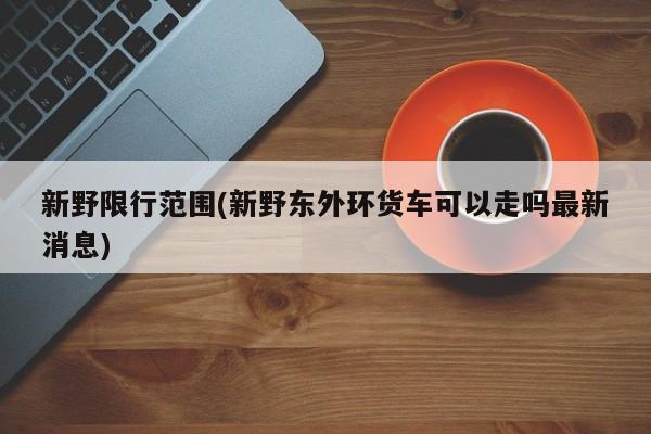 新野限行范围(新野东外环货车可以走吗最新消息)