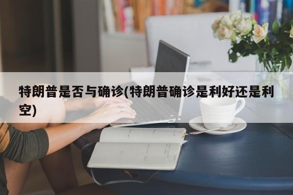 特朗普是否与确诊(特朗普确诊是利好还是利空)