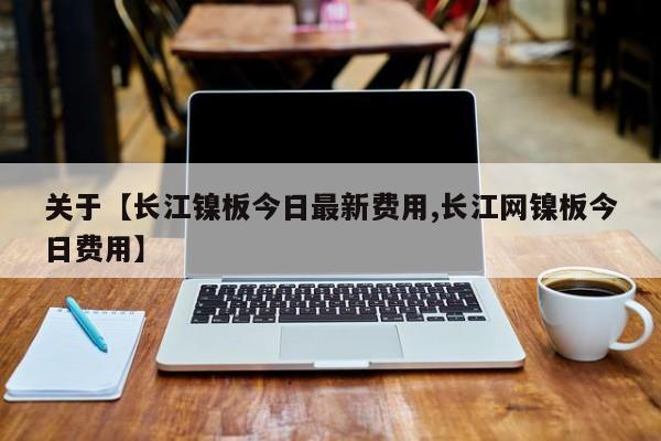 关于【长江镍板今日最新费用,长江网镍板今日费用】