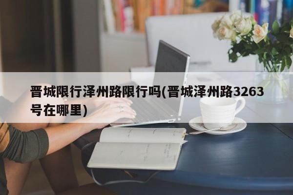 晋城限行泽州路限行吗(晋城泽州路3263号在哪里)