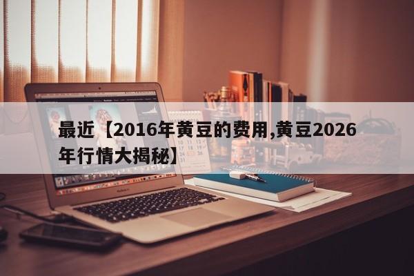 最近【2016年黄豆的费用,黄豆2026年行情大揭秘】