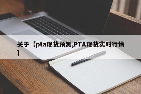 关于【pta现货预测,PTA现货实时行情】