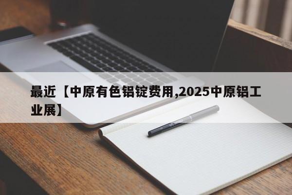 最近【中原有色铝锭费用,2025中原铝工业展】