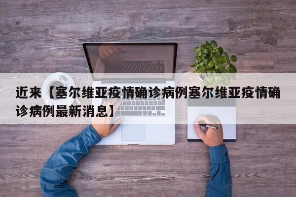 近来【塞尔维亚疫情确诊病例塞尔维亚疫情确诊病例最新消息】