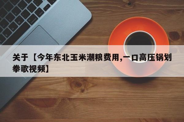关于【今年东北玉米潮粮费用,一口高压锅划拳歌视频】