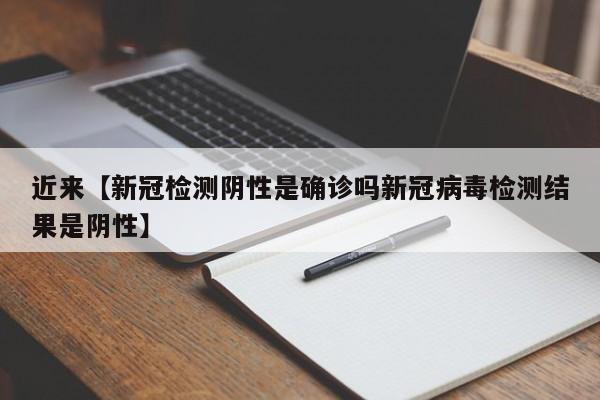 近来【新冠检测阴性是确诊吗新冠病毒检测结果是阴性】