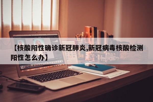 【核酸阳性确诊新冠肺炎,新冠病毒核酸检测阳性怎么办】