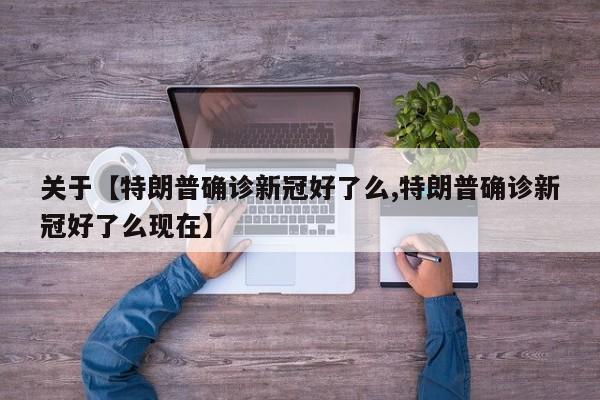 关于【特朗普确诊新冠好了么,特朗普确诊新冠好了么现在】