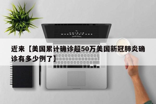 近来【美国累计确诊超50万美国新冠肺炎确诊有多少例了】