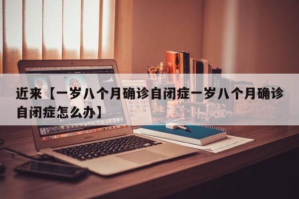 近来【一岁八个月确诊自闭症一岁八个月确诊自闭症怎么办】