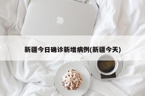 新疆今日确诊新增病例(新疆今天)