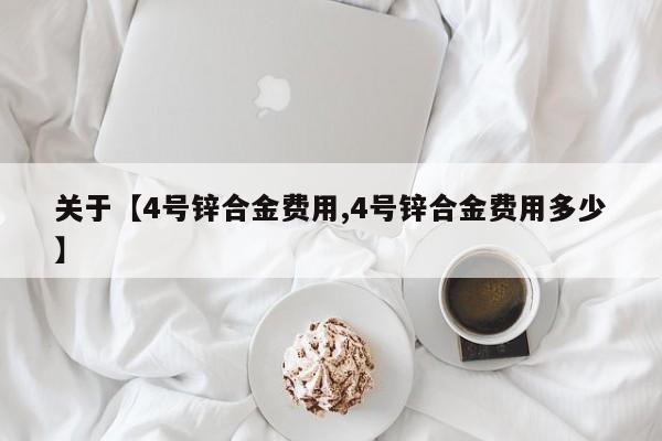 关于【4号锌合金费用,4号锌合金费用多少】