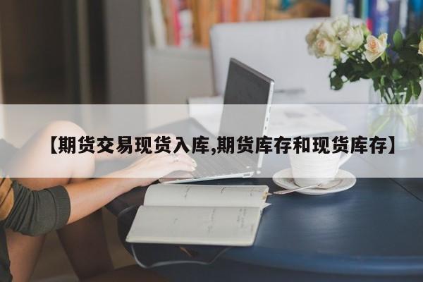 【期货交易现货入库,期货库存和现货库存】
