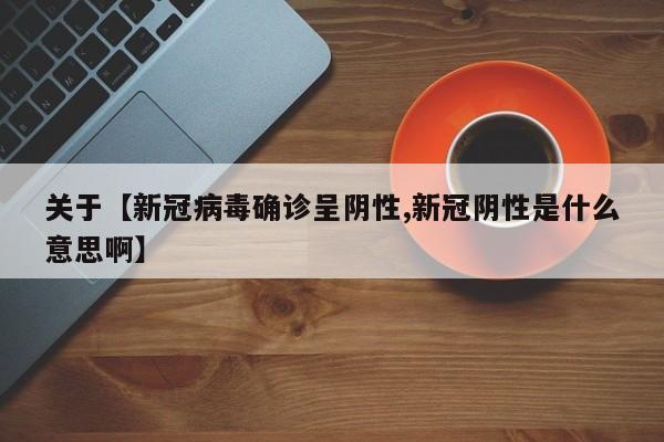 关于【新冠病毒确诊呈阴性,新冠阴性是什么意思啊】