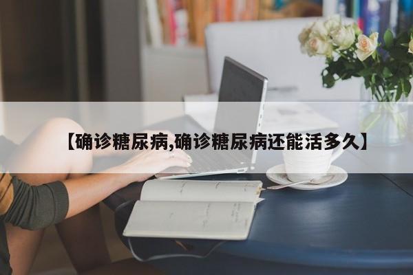 【确诊糖尿病,确诊糖尿病还能活多久】