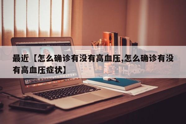 最近【怎么确诊有没有高血压,怎么确诊有没有高血压症状】