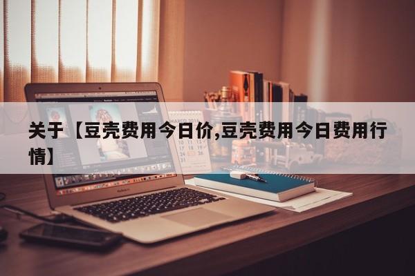 关于【豆壳费用今日价,豆壳费用今日费用行情】