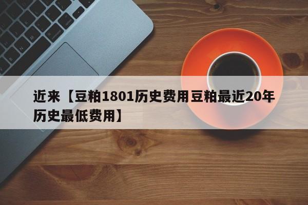 近来【豆粕1801历史费用豆粕最近20年历史最低费用】