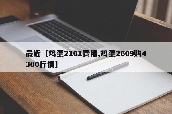 最近【鸡蛋2101费用,鸡蛋2609购4300行情】
