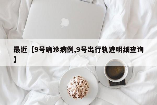 最近【9号确诊病例,9号出行轨迹明细查询】