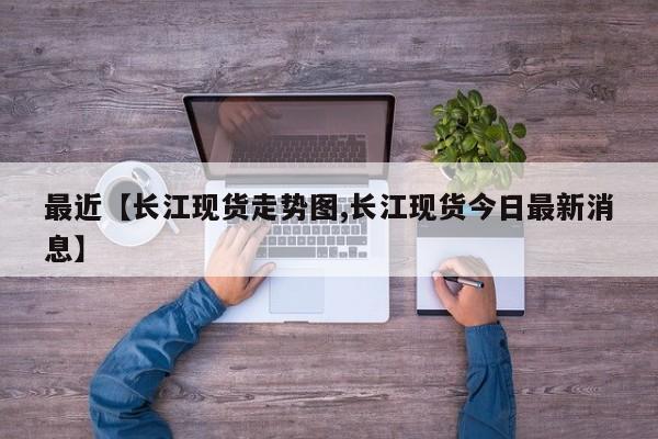 最近【长江现货走势图,长江现货今日最新消息】