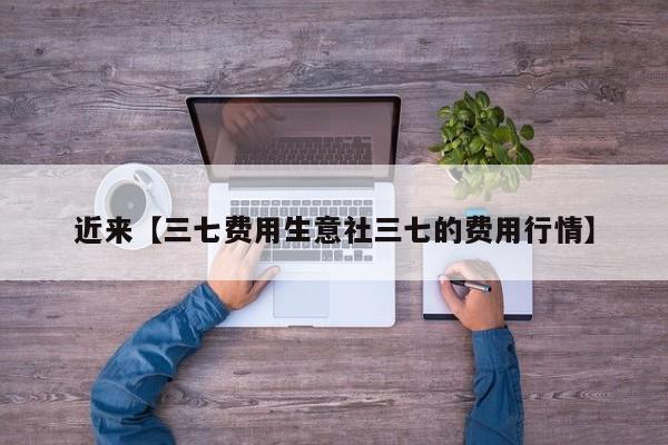 近来【三七费用生意社三七的费用行情】