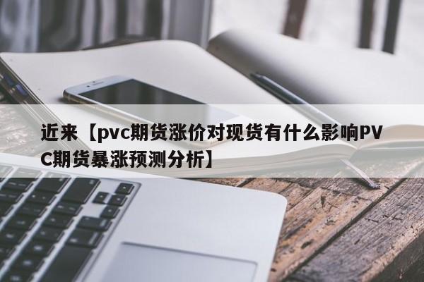 近来【pvc期货涨价对现货有什么影响PVC期货暴涨预测分析】