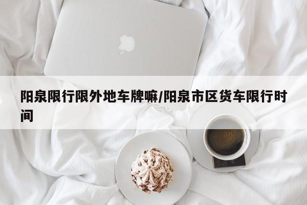 阳泉限行限外地车牌嘛/阳泉市区货车限行时间