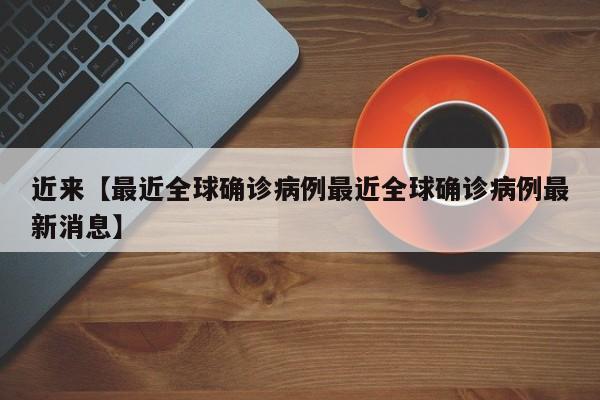 近来【最近全球确诊病例最近全球确诊病例最新消息】