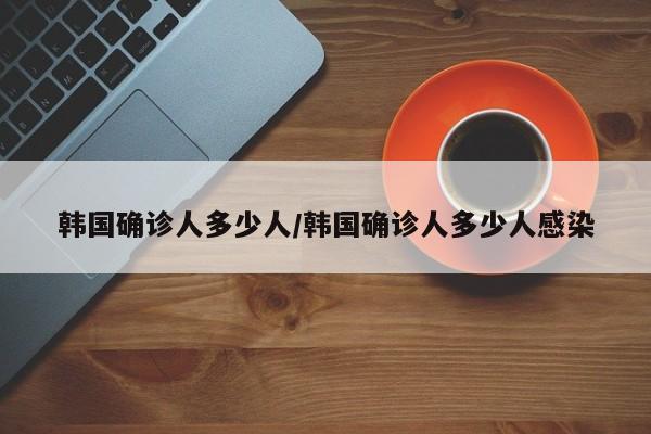 韩国确诊人多少人/韩国确诊人多少人感染