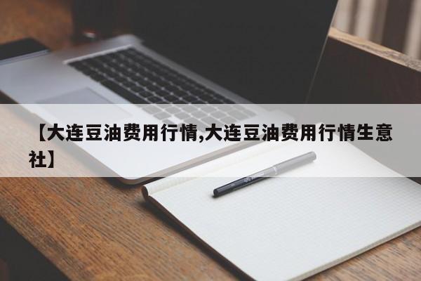 【大连豆油费用行情,大连豆油费用行情生意社】
