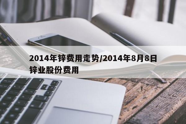 2014年锌费用走势/2014年8月8日锌业股份费用