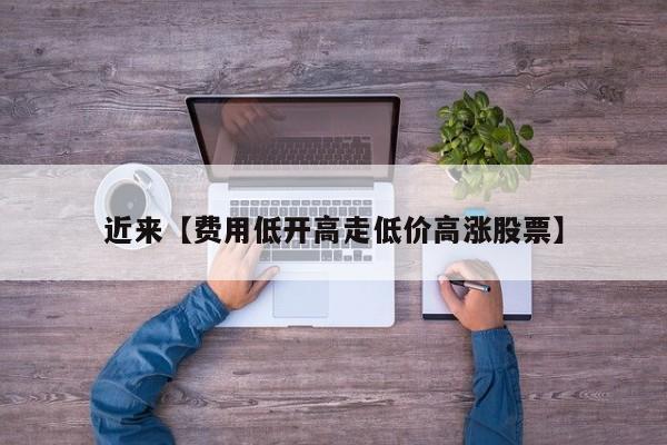 近来【费用低开高走低价高涨股票】