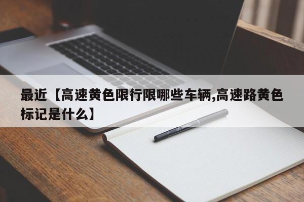 最近【高速黄色限行限哪些车辆,高速路黄色标记是什么】
