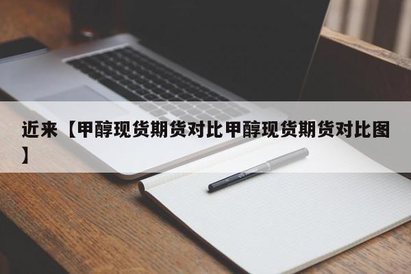 近来【甲醇现货期货对比甲醇现货期货对比图】