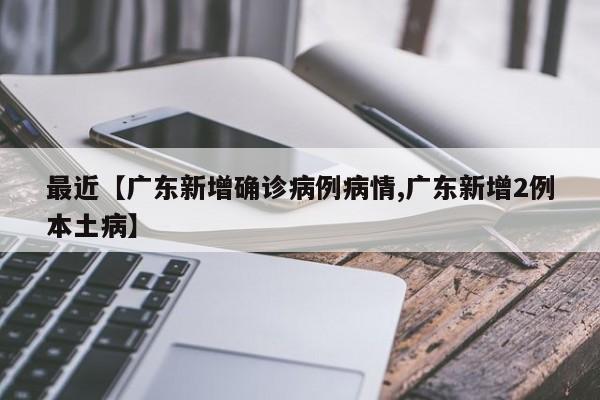 最近【广东新增确诊病例病情,广东新增2例本土病】