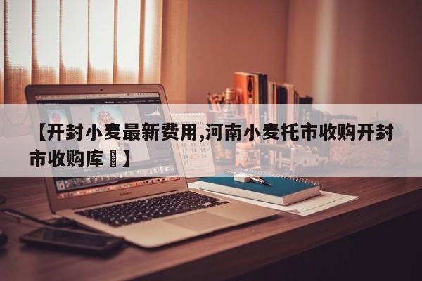【开封小麦最新费用,河南小麦托市收购开封市收购库奌】