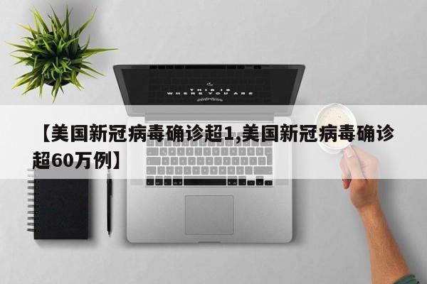 【美国新冠病毒确诊超1,美国新冠病毒确诊超60万例】