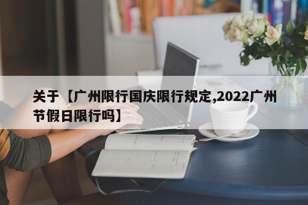 关于【广州限行国庆限行规定,2022广州节假日限行吗】