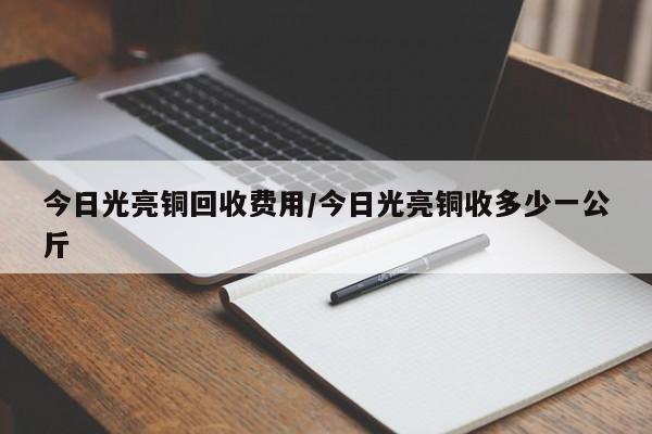 今日光亮铜回收费用/今日光亮铜收多少一公斤