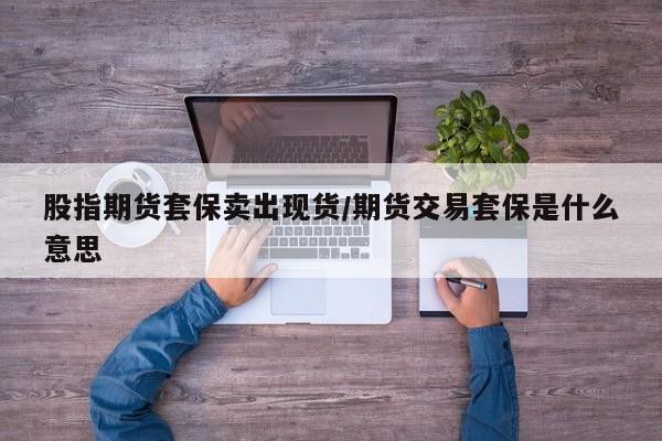 股指期货套保卖出现货/期货交易套保是什么意思